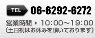 TEL 06-6292-6272 営業時間10:00～19:00　（土日祝はお休みを頂いております）